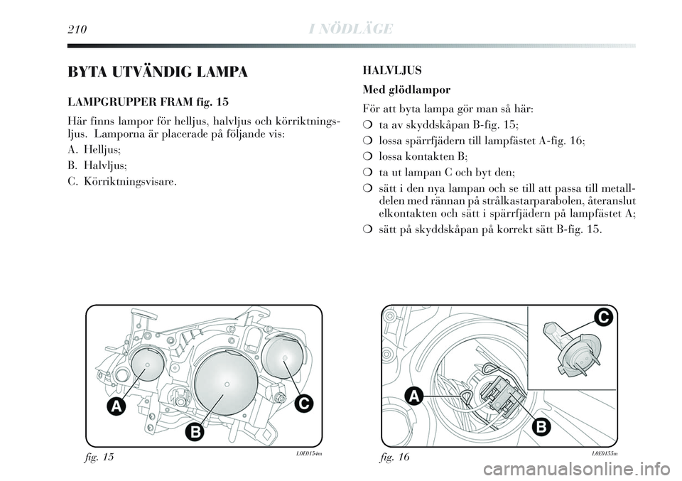 Lancia Delta 2012  Drift- och underhållshandbok (in Swedish) 210I NÖDLÄGE
BYTA UTVÄNDIG LAMPA
LAMPGRUPPER FRAM fig. 15
Här finns lampor för helljus, halvljus och körriktnings-
ljus.  Lamporna är placerade på följande vis:
A. Helljus;
B. Halvljus;
C. K