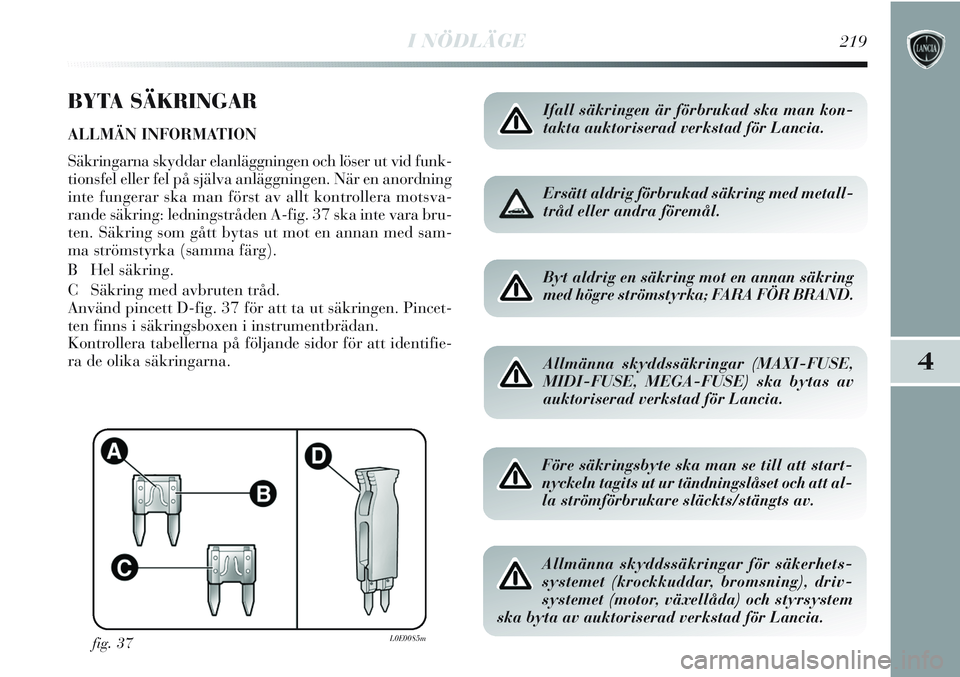 Lancia Delta 2012  Drift- och underhållshandbok (in Swedish) I NÖDLÄGE219
4
BYTA SÄKRINGAR
ALLMÄN INFORMATION 
Säkringarna skyddar elanläggningen och löser ut vid funk-
tionsfel eller fel på själva anläggningen. När en anordning
inte fungerar ska man