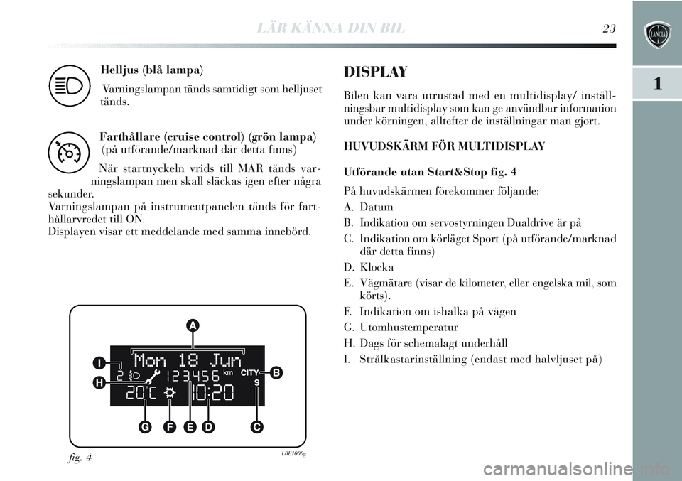 Lancia Delta 2013 Drift- och underhållshandbok (in Swedish) LÄR KÄNNA DIN BIL23
1
Helljus (blå lampa)
Varningslampan tänds samtidigt som helljuset
tänds.
1
Farthållare (cruise control) (grön lampa)
(på utförande/marknad där detta finns)
När startny Lancia Delta 2013 Drift- och underhållshandbok (in Swedish) LÄR KÄNNA DIN BIL23
1
Helljus (blå lampa)
Varningslampan tänds samtidigt som helljuset
tänds.
1
Farthållare (cruise control) (grön lampa)
(på utförande/marknad där detta finns)
När startny