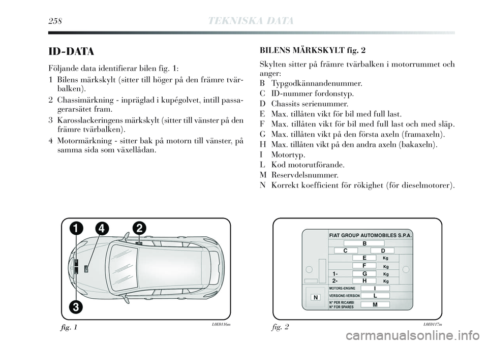 Lancia Delta 2012  Drift- och underhållshandbok (in Swedish) 258TEKNISKA DATA
ID-DATA
Följande data identifierar bilen fig. 1:
1  Bilens märkskylt (sitter till höger på den främre tvär-
balken).
2  Chassimärkning - inpräglad i kupégolvet, intill passa-