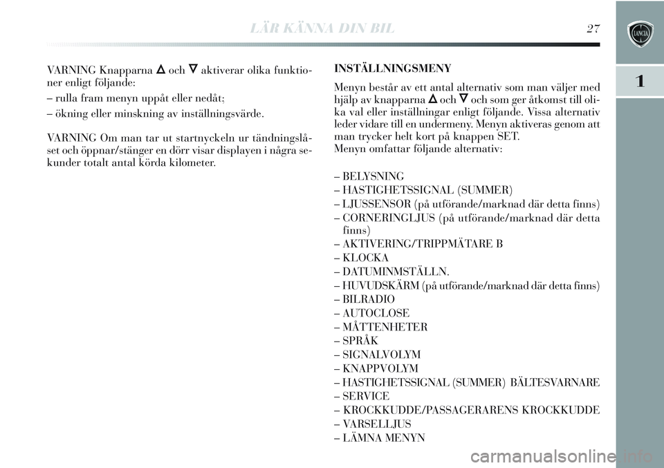 Lancia Delta 2013  Drift- och underhållshandbok (in Swedish) LÄR KÄNNA DIN BIL27
1
VARNING Knapparna ÕochÔaktiverar olika funktio-
ner enligt följande:
– rulla fram menyn uppåt eller nedåt;
– ökning eller minskning av inställningsvärde.
VARNING Om