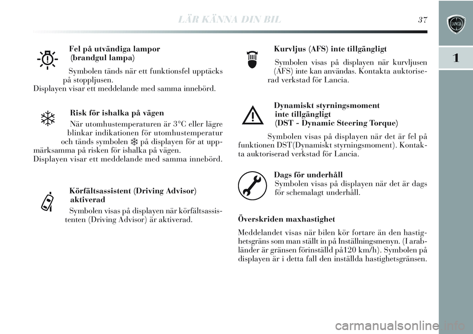 Lancia Delta 2013  Drift- och underhållshandbok (in Swedish) LÄR KÄNNA DIN BIL37
1
Risk för ishalka på vägen
När utomhustemperaturen är 3°C eller lägre
blinkar indikationen för utomhustemperatur
och tänds symbolen 
❄på displayen för at upp-
märk