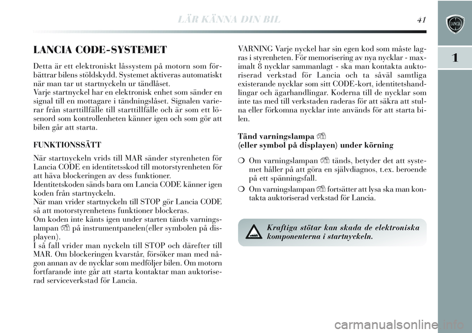 Lancia Delta 2013  Drift- och underhållshandbok (in Swedish) LÄR KÄNNA DIN BIL41
1
LANCIA CODE-SYSTEMET
Detta är ett elektroniskt låssystem på motorn som för-
bättrar bilens stöldskydd. Systemet aktiveras automatiskt
när man tar ut startnyckeln ur tän