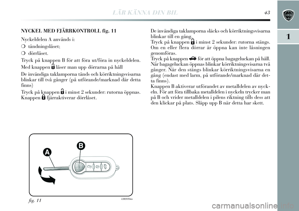 Lancia Delta 2012 Drift- och underhållshandbok (in Swedish) LÄR KÄNNA DIN BIL43
1
fig. 11L0E0104m
NYCKEL MED FJÄRRKONTROLL fig. 11
Nyckeldelen A används i:
❍tändningslåset;
❍dörrlåset.
Tryck på knappen B för att föra ut/föra in nyckeldelen.
Med Lancia Delta 2012 Drift- och underhållshandbok (in Swedish) LÄR KÄNNA DIN BIL43
1
fig. 11L0E0104m
NYCKEL MED FJÄRRKONTROLL fig. 11
Nyckeldelen A används i:
❍tändningslåset;
❍dörrlåset.
Tryck på knappen B för att föra ut/föra in nyckeldelen.
Med