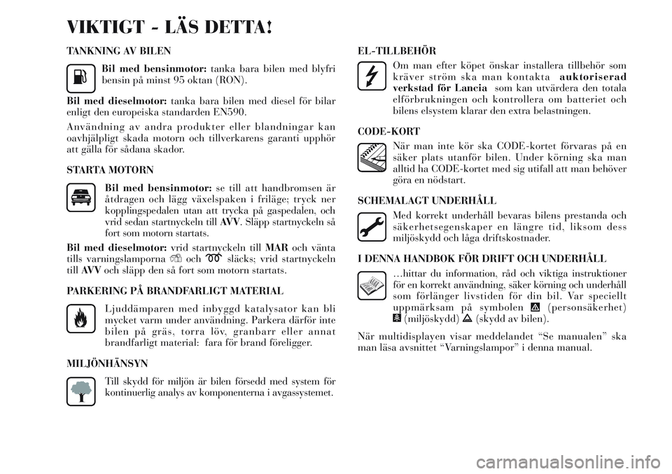 Lancia Delta 2012  Drift- och underhållshandbok (in Swedish) TANKNING AV BILEN
Bil med bensinmotor:tanka bara bilen med blyfri
bensin på minst 95 oktan (RON).
Bil med dieselmotor:tanka bara bilen med diesel för bilar
enligt den europeiska standarden EN590.
An