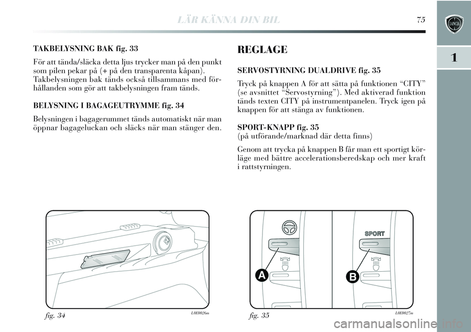 Lancia Delta 2012 Drift- och underhållshandbok (in Swedish) LÄR KÄNNA DIN BIL75
1
TAKBELYSNING BAK fig. 33
För att tända/släcka detta ljus trycker man på den punkt
som pilen pekar på (+ på den transparenta kåpan).
Takbelysningen bak tänds också till Lancia Delta 2012 Drift- och underhållshandbok (in Swedish) LÄR KÄNNA DIN BIL75
1
TAKBELYSNING BAK fig. 33
För att tända/släcka detta ljus trycker man på den punkt
som pilen pekar på (+ på den transparenta kåpan).
Takbelysningen bak tänds också till