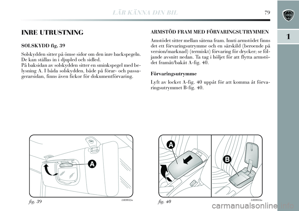 Lancia Delta 2012 Drift- och underhållshandbok (in Swedish) LÄR KÄNNA DIN BIL79
1INRE UTRUSTNING
SOLSKYDD fig. 39
Solskydden sitter på ömse sidor om den inre backspegeln.
De kan ställas in i djupled och sidled.
På baksidan av solskydden sitter en sminks Lancia Delta 2012 Drift- och underhållshandbok (in Swedish) LÄR KÄNNA DIN BIL79
1INRE UTRUSTNING
SOLSKYDD fig. 39
Solskydden sitter på ömse sidor om den inre backspegeln.
De kan ställas in i djupled och sidled.
På baksidan av solskydden sitter en sminks