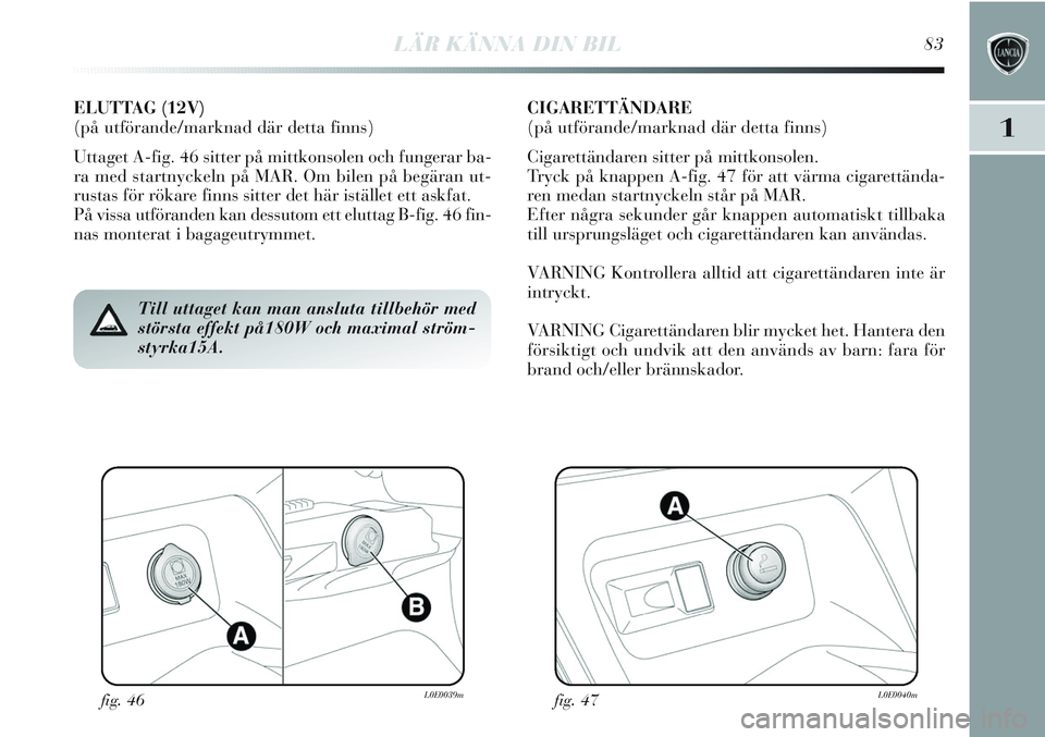 Lancia Delta 2012 Drift- och underhållshandbok (in Swedish) LÄR KÄNNA DIN BIL83
1
fig. 46L0E0039mfig. 47L0E0040m
Till uttaget kan man ansluta tillbehör med
största effekt på180W och maximal ström-
styrka15A.
ELUTTAG (12V)
(på utförande/marknad där de Lancia Delta 2012 Drift- och underhållshandbok (in Swedish) LÄR KÄNNA DIN BIL83
1
fig. 46L0E0039mfig. 47L0E0040m
Till uttaget kan man ansluta tillbehör med
största effekt på180W och maximal ström-
styrka15A.
ELUTTAG (12V)
(på utförande/marknad där de