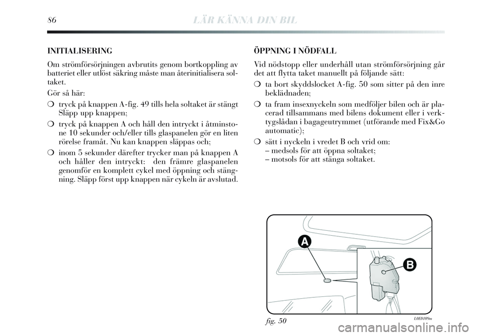 Lancia Delta 2012 Drift- och underhållshandbok (in Swedish) 86LÄR KÄNNA DIN BIL
fig. 50L0E0109m
INITIALISERING
Om strömförsörjningen avbrutits genom bortkoppling av
batteriet eller utlöst säkring måste man återinitialisera sol-
taket.
Gör så här:
Lancia Delta 2012 Drift- och underhållshandbok (in Swedish) 86LÄR KÄNNA DIN BIL
fig. 50L0E0109m
INITIALISERING
Om strömförsörjningen avbrutits genom bortkoppling av
batteriet eller utlöst säkring måste man återinitialisera sol-
taket.
Gör så här: