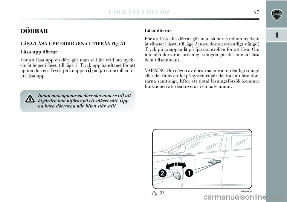 Lancia Delta 2012 Drift- och underhållshandbok (in Swedish) LÄR KÄNNA DIN BIL87
1DÖRRAR
LÅSA/LÅSA UPP DÖRRARNA UTIFRÅN fig. 51
Låsa upp dörrar
För att låsa upp en dörr gör man så här: vrid om nyck-
eln åt höger i låset, till läge 1. Tryck up Lancia Delta 2012 Drift- och underhållshandbok (in Swedish) LÄR KÄNNA DIN BIL87
1DÖRRAR
LÅSA/LÅSA UPP DÖRRARNA UTIFRÅN fig. 51
Låsa upp dörrar
För att låsa upp en dörr gör man så här: vrid om nyck-
eln åt höger i låset, till läge 1. Tryck up