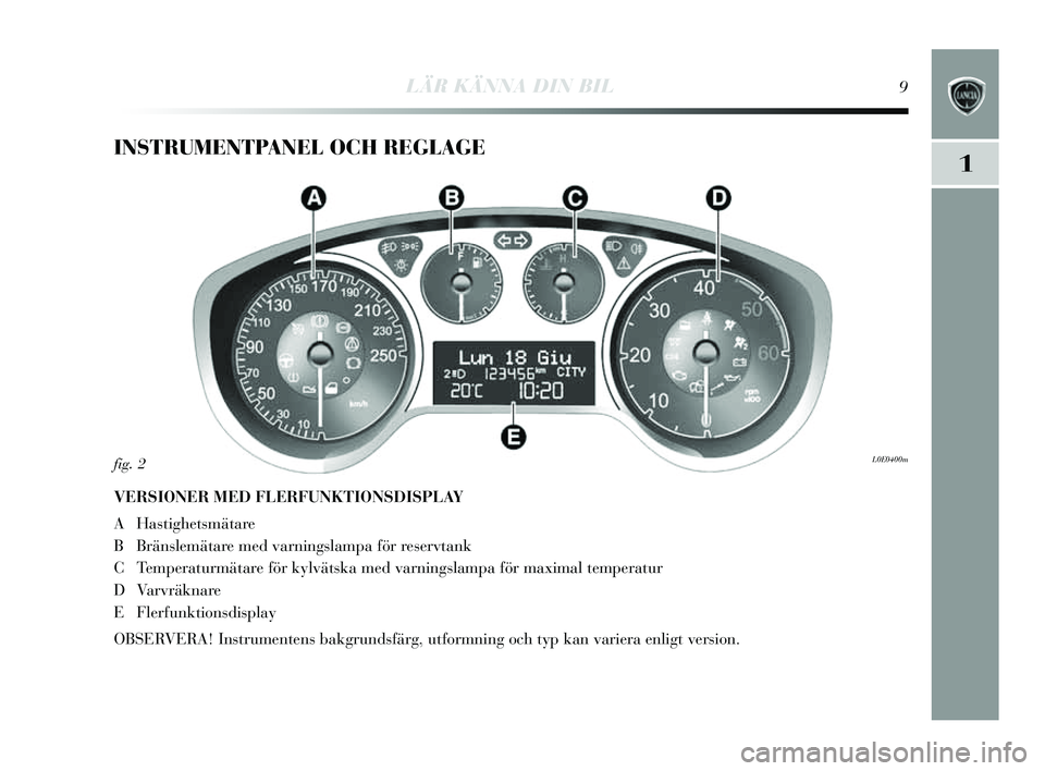 Lancia Delta 2014 Drift- och underhållshandbok (in Swedish) 1
LÄR KÄNNA DIN BIL9
INSTRUMENTPANEL OCH REGLAGE
VERSIONER MED FLERFUNKTIONSDISPLAY
AHa stighets mätare
B Bräns lemätare med varning slampa för res ervtank
C Temperaturmätare för k ylväts ka Lancia Delta 2014 Drift- och underhållshandbok (in Swedish) 1
LÄR KÄNNA DIN BIL9
INSTRUMENTPANEL OCH REGLAGE
VERSIONER MED FLERFUNKTIONSDISPLAY
AHa stighets mätare
B Bräns lemätare med varning slampa för res ervtank
C Temperaturmätare för k ylväts ka