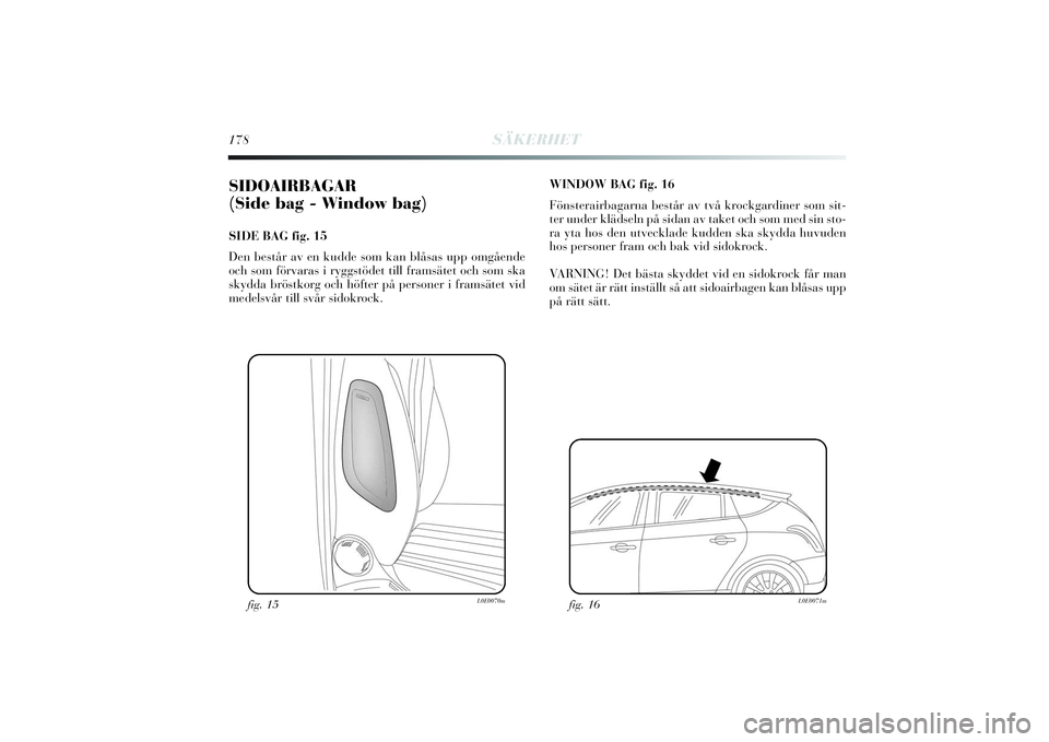 Lancia Delta 2014  Drift- och underhållshandbok (in Swedish) 178
SÄKERHET
SIDOAIRBAGAR 
(Side bag - Window bag) SIDE BAG fig. 15
Den består av en kudde som kan blåsas upp omgående
och som förvaras i ryggstödet till framsätet och som ska
skydda bröstkorg