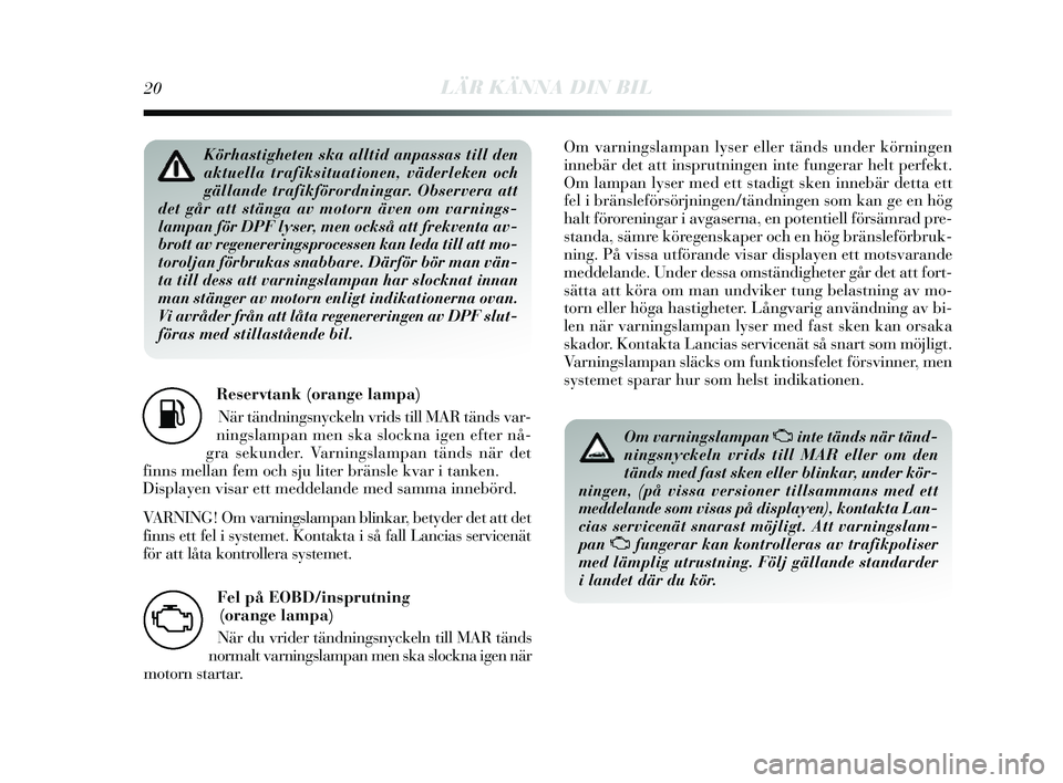 Lancia Delta 2014  Drift- och underhållshandbok (in Swedish) 20LÄR KÄNNA DIN BIL
Reservtank (orange lampa)När tändning sn yckeln vrids  till MAR tänds  var-
nings lampan men s ka slockna igen efter nå-
gra  sekunder. Varnings lampan tänds när det
finns 