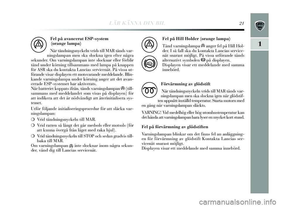 Lancia Delta 2014  Drift- och underhållshandbok (in Swedish) LÄR KÄNNA DIN BIL21
1
Fel på avancerat ESP-system 
(orange lampa)
När tändnings nyckeln vrids  till MAR tänd s var-
nings lampan men s ka slockna igen efter några
s ekunder. Om varning slampan 