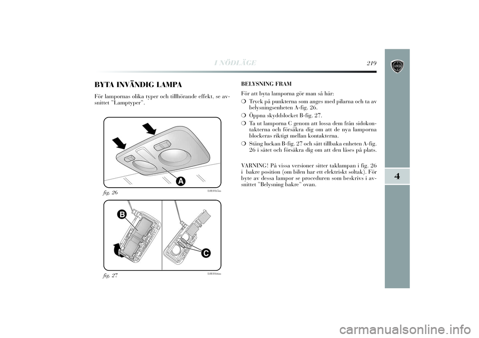 Lancia Delta 2014  Drift- och underhållshandbok (in Swedish) I NÖDLÄGE
219
4
fig. 27
L0E0166m
fig. 26
L0E0165m
BYTA INVÄNDIG LAMPAFör lampornas olika typer och tillhörande effekt, se av-
snittet ”Lamptyper”.BELYSNING FRAM
För att byta lamporna gör ma