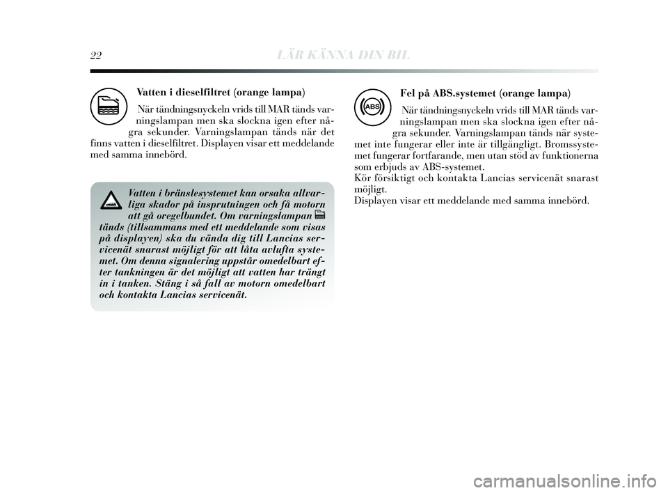 Lancia Delta 2014  Drift- och underhållshandbok (in Swedish) 22LÄR KÄNNA DIN BIL
Vatten i dieselfiltret (orange lampa)
När tändning sn yckeln vrids  till MAR tänds  var-
nings lampan men s ka slockna igen efter nå-
gra  sekunder. Varnings lampan tänds n�