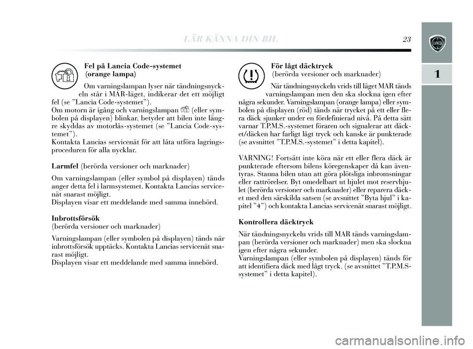 Lancia Delta 2014  Drift- och underhållshandbok (in Swedish) LÄR KÄNNA DIN BIL23
1
Fel på Lancia Code-systemet (orange lampa)
Om varnings lampan lyser när tändning sn yck-
eln  står i MAR-läget, indikerar det ett möjligt
fel (s e ”Lancia Code- systeme