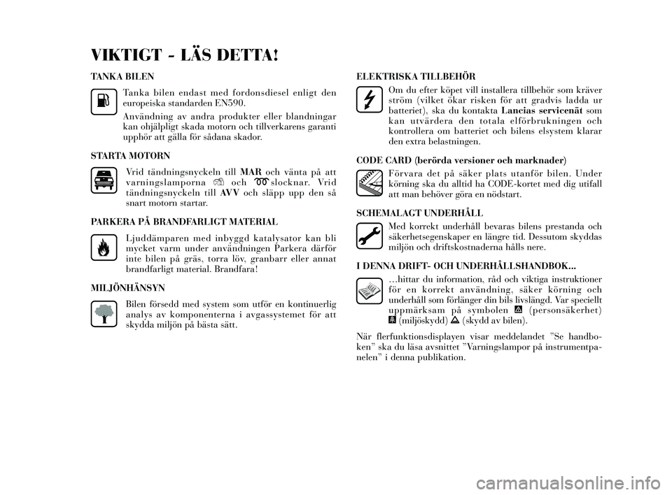 Lancia Delta 2014  Drift- och underhållshandbok (in Swedish) TANKA BILENTanka bilen endas t med fordonsdiesel enligt den
europeiska standarden EN590.
Användning av andra produkter eller blandningar
kan ohjälpligt skada motorn och tillverkaren s garanti
upphö