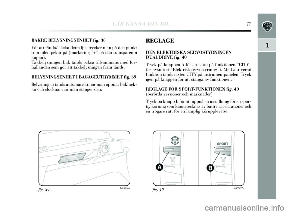 Lancia Delta 2014 Drift- och underhållshandbok (in Swedish) LÄR KÄNNA DIN BIL77
1
BAKRE BELYSNINGSENHET fig. 38
För att tända/ släcka detta ljus trycker man på den punkt
s om pilen pekar på (markering ”+” på den tran sparenta
kåpan).
Takbelysning Lancia Delta 2014 Drift- och underhållshandbok (in Swedish) LÄR KÄNNA DIN BIL77
1
BAKRE BELYSNINGSENHET fig. 38
För att tända/ släcka detta ljus trycker man på den punkt
s om pilen pekar på (markering ”+” på den tran sparenta
kåpan).
Takbelysning