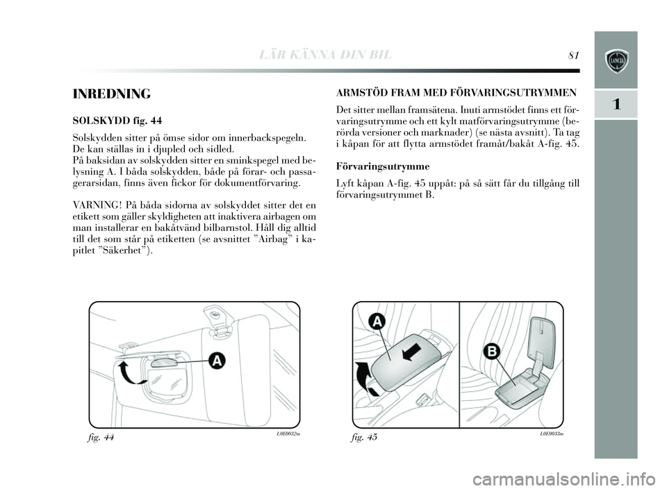 Lancia Delta 2014  Drift- och underhållshandbok (in Swedish) LÄR KÄNNA DIN BIL81
1
INREDNING
SOLSKYDD fig. 44
S ols kydden  sitter på öms e sidor om innerback spegeln. 
De kan s tällas in i djupled och  sidled.
På baks idan av s olskydden  sitter en s min