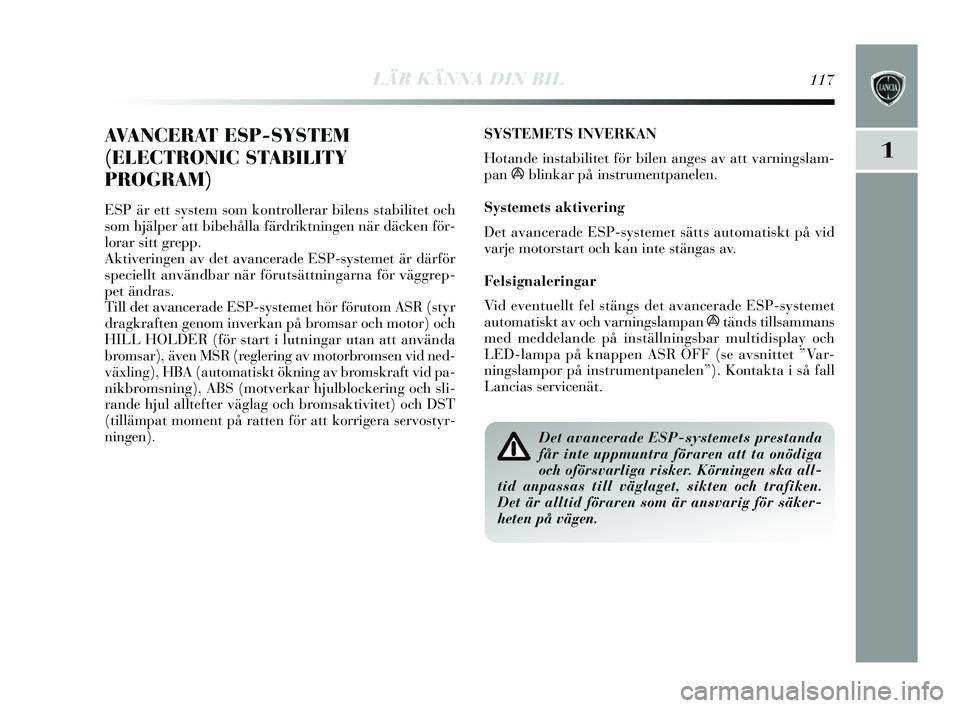 Lancia Delta 2015  Drift- och underhållshandbok (in Swedish) LÄR KÄNNA DIN BIL117
1
AVANCERAT ESP-SYSTEM
(ELECTRONIC STABILITY
PROGRAM)
ESP är ett system  som kontrollerar bilen s s tabilitet och
s om hjälper att bibehålla färdriktningen när däcken för