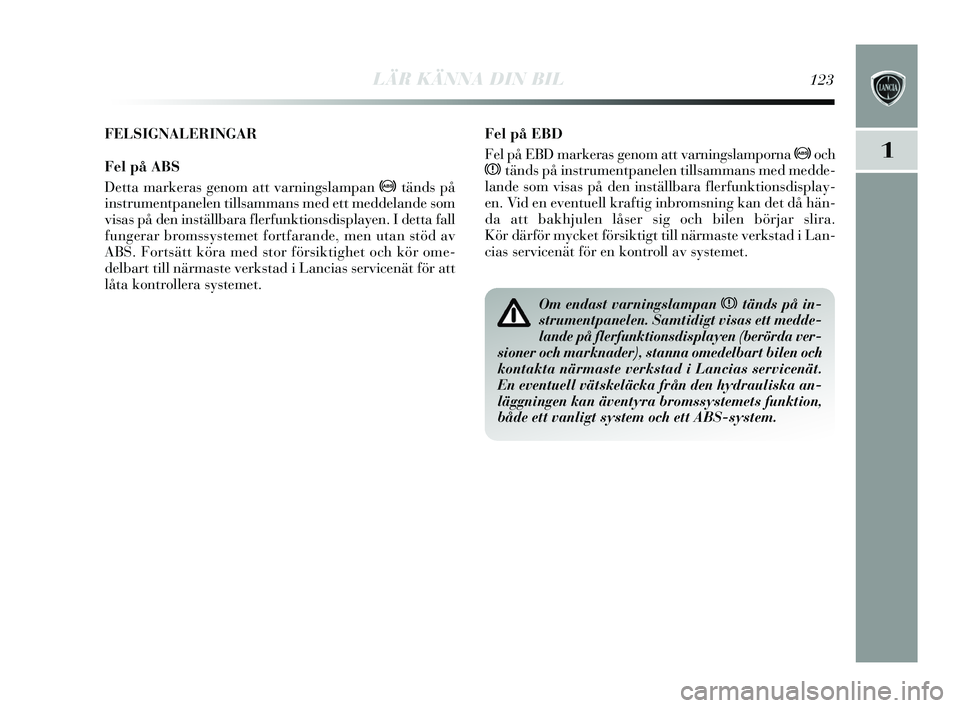 Lancia Delta 2015  Drift- och underhållshandbok (in Swedish) LÄR KÄNNA DIN BIL123
1
Fel på EBD
Fel på EBD markeras genom att varning slamporna  >och
x tänds  på ins trumentpanelen tills ammans med medde-
lande  som vis as på den ins tällbara flerfunktio