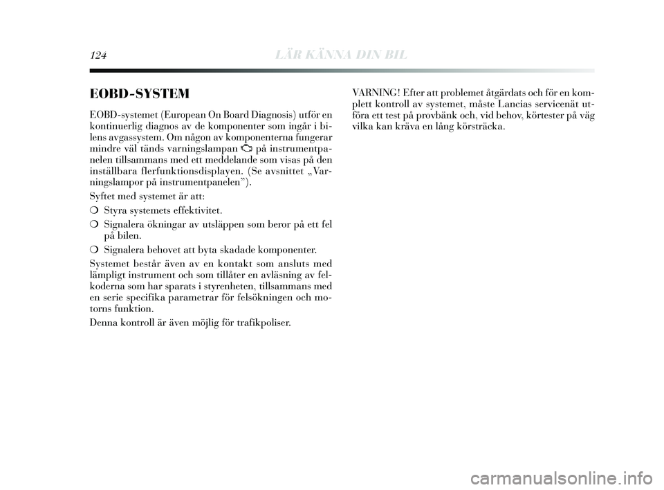 Lancia Delta 2015 Drift- och underhållshandbok (in Swedish) 124LÄR KÄNNA DIN BIL
EOBD-SYSTEM
EOBD-systemet (European On Board Diagnosis ) utför en
kontinuerlig diagnos av de komponenter s om ingår i bi-
lens avgassystem. Om någon av komponenterna funge Lancia Delta 2015 Drift- och underhållshandbok (in Swedish) 124LÄR KÄNNA DIN BIL
EOBD-SYSTEM
EOBD-systemet (European On Board Diagnosis ) utför en
kontinuerlig diagnos av de komponenter s om ingår i bi-
lens avgassystem. Om någon av komponenterna funge