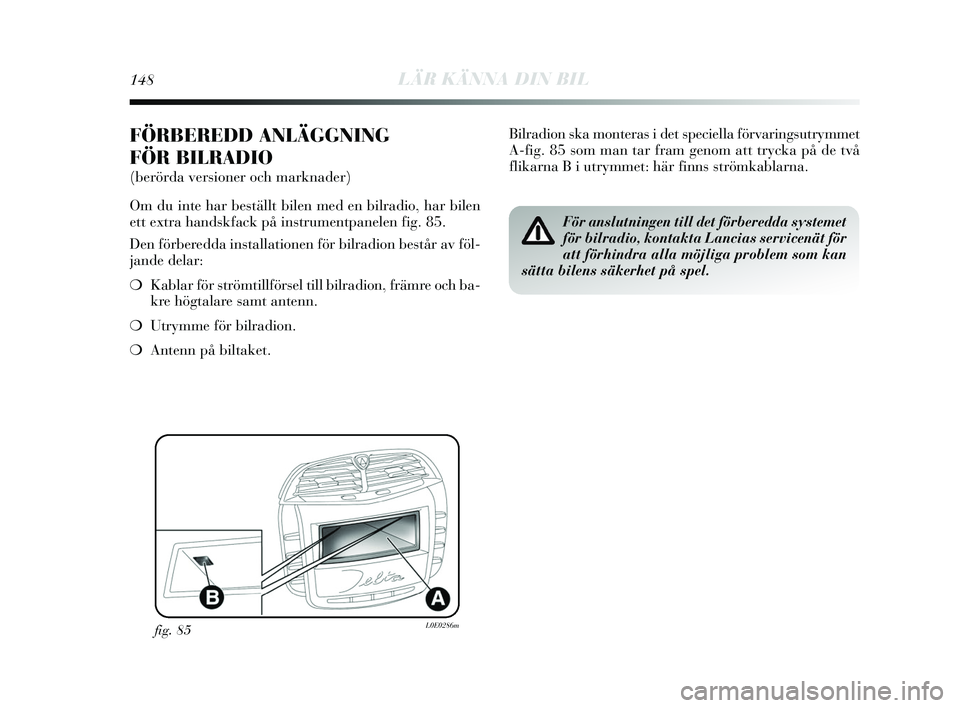 Lancia Delta 2015  Drift- och underhållshandbok (in Swedish) 148LÄR KÄNNA DIN BIL
FÖRBEREDD ANLÄGGNING 
FÖR BILRADIO
(berörda versioner och marknader)
Om du inte har beställt bilen med en bilradio, har bilen
ett extra hands kfack på instrumentpanelen fi