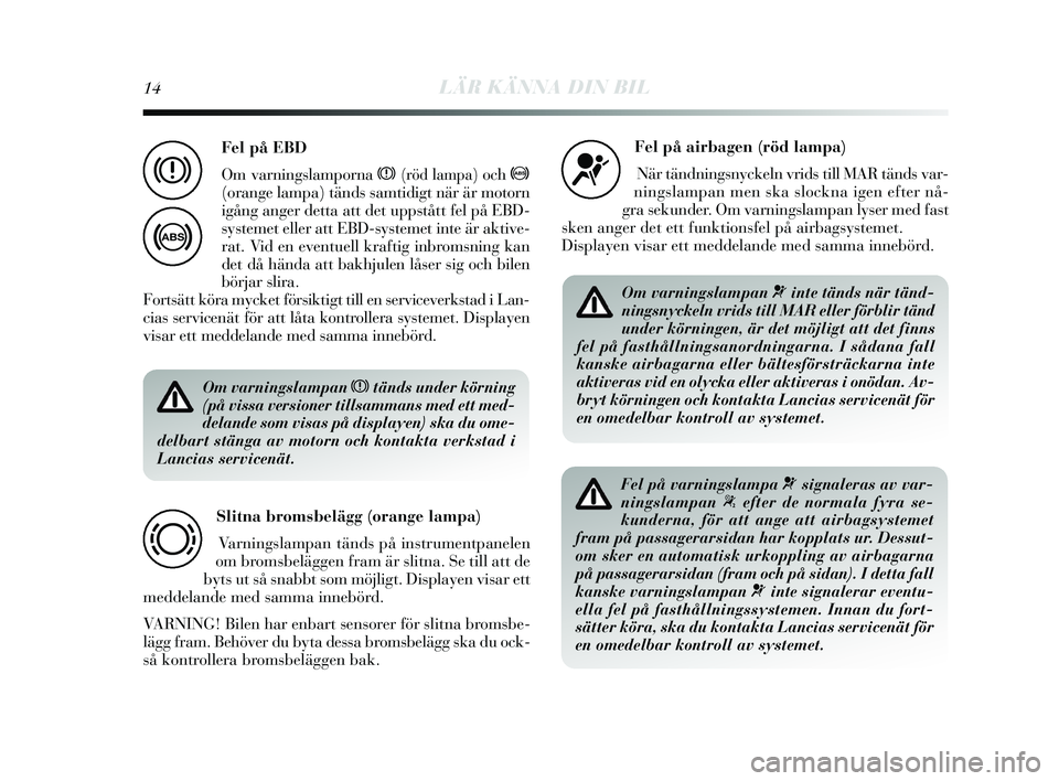 Lancia Delta 2015  Drift- och underhållshandbok (in Swedish) 14LÄR KÄNNA DIN BIL
Om varningslampan xtänds under körning
(på vissa versioner tillsammans med ett med-
delande som visas på displayen) ska du ome-
delbart stänga av motorn och kontakta verksta