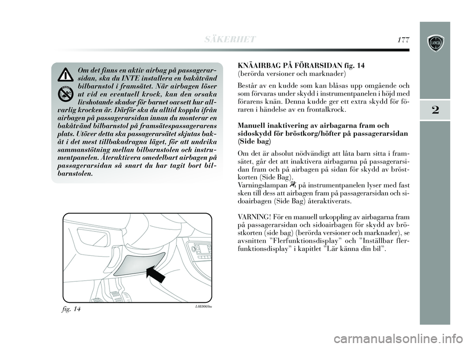 Lancia Delta 2015  Drift- och underhållshandbok (in Swedish) SÄKERHET177
2
KNÄAIRBAG PÅ FÖRARSIDAN fig. 14
(berörda versioner och marknader)
Består av en kudde som kan blåsas upp omgående och
som förvaras under skydd i instrumentpanelen i höjd med
fö