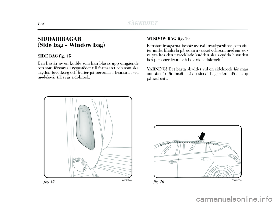 Lancia Delta 2015  Drift- och underhållshandbok (in Swedish) 178SÄKERHET
SIDOAIRBAGAR 
(Side bag - Window bag) 
SIDE BAG fig. 15
Den består av en kudde som kan blåsas upp omgående
och som förvaras i ryggstödet till framsätet och som ska
skydda bröstkorg