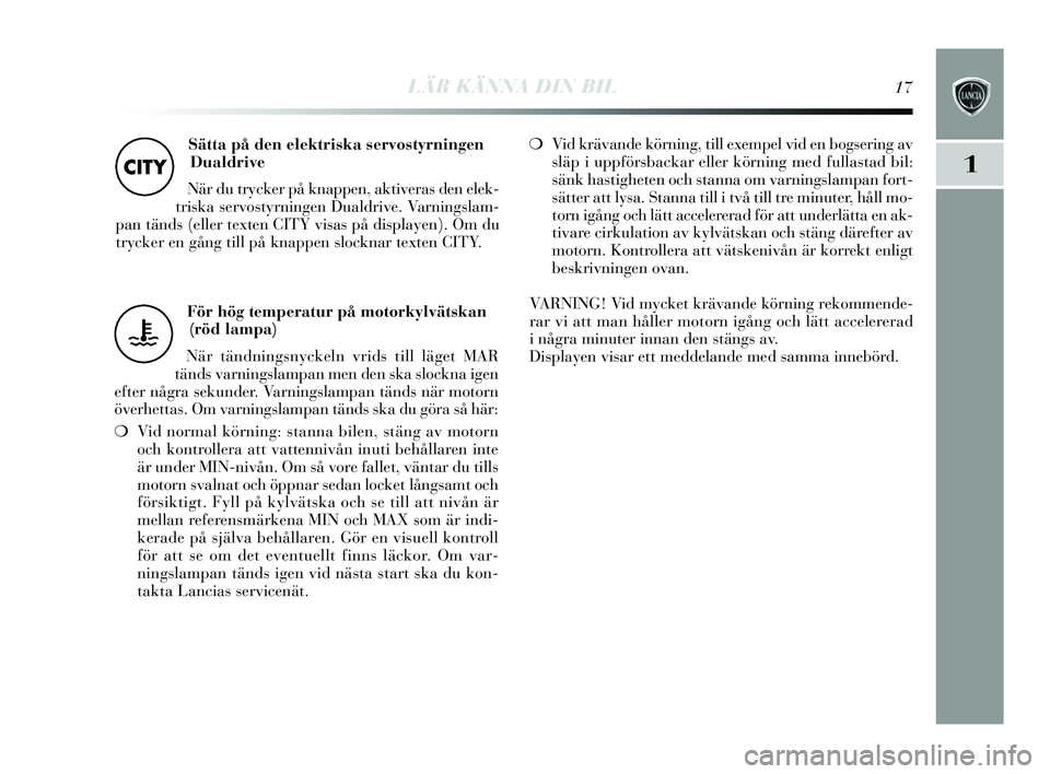 Lancia Delta 2015  Drift- och underhållshandbok (in Swedish) LÄR KÄNNA DIN BIL17
1
För hög temperatur på motorkylvätskan(röd lampa)
När tändnings nyckeln vrids  till läget MAR
tänds  varnings lampan men den s ka slockna igen
efter några s ekunder. V