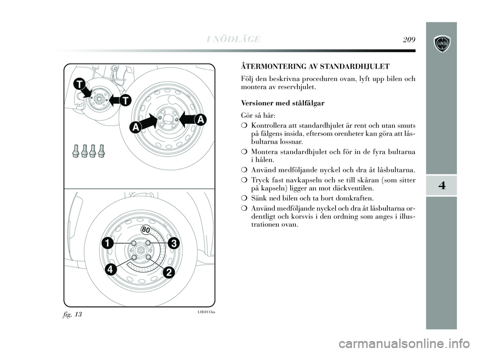 Lancia Delta 2015  Drift- och underhållshandbok (in Swedish) I NÖDLÄGE209
4
fig. 13L0E0113m
ÅTERMONTERING AV STANDARDHJULET
Följ den beskrivna proceduren ovan, lyft upp bilen och
montera av reservhjulet.
Versioner med stålfälgar
Gör så här:
❍Kontroll