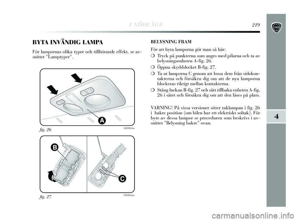 Lancia Delta 2015  Drift- och underhållshandbok (in Swedish) I NÖDLÄGE219
4
fig. 27L0E0166m
fig. 26L0E0165m
BYTA INVÄNDIG LAMPA
För lampornas olika typer och tillhörande effekt, se av-
snittet ”Lamptyper”.BELYSNING FRAM
För att byta lamporna gör man 