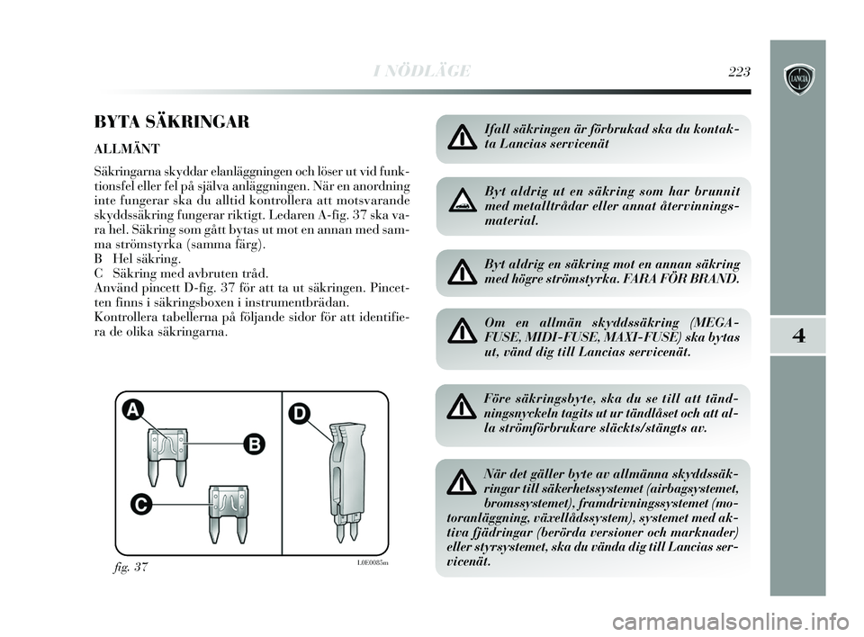 Lancia Delta 2015  Drift- och underhållshandbok (in Swedish) I NÖDLÄGE223
4
BYTA SÄKRINGAR
ALLMÄNT 
Säkringarna skyddar elanläggningen och löser ut vid funk-
tionsfel eller fel på själva anläggningen. När en anordning
inte fungerar ska du alltid kont