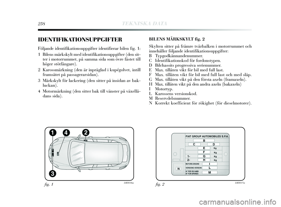 Lancia Delta 2015 Drift- och underhållshandbok (in Swedish) 258TEKNISKA DATA
IDENTIFIKATIONSUPPGIFTER
Följande identifikationsuppgifter identifierar bilen fig. 1:
1 Bilens märkskylt med identifikationsuppgifter (den sit-ter i motorrummet, på samma sida so Lancia Delta 2015 Drift- och underhållshandbok (in Swedish) 258TEKNISKA DATA
IDENTIFIKATIONSUPPGIFTER
Följande identifikationsuppgifter identifierar bilen fig. 1:
1 Bilens märkskylt med identifikationsuppgifter (den sit-ter i motorrummet, på samma sida so