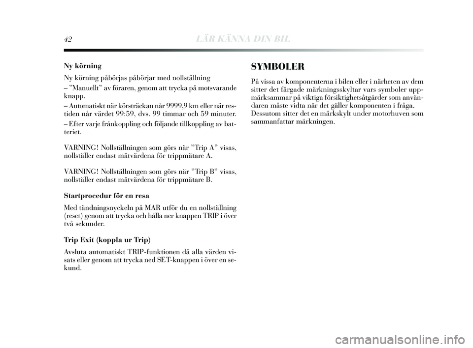 Lancia Delta 2015  Drift- och underhållshandbok (in Swedish) 42LÄR KÄNNA DIN BIL
Ny körning
Ny körning påbörjas  påbörjar med noll ställning
– ”Manuellt” av föraren, genom att tr ycka på mot svarande
knapp.
– Automatis kt när körsträckan n