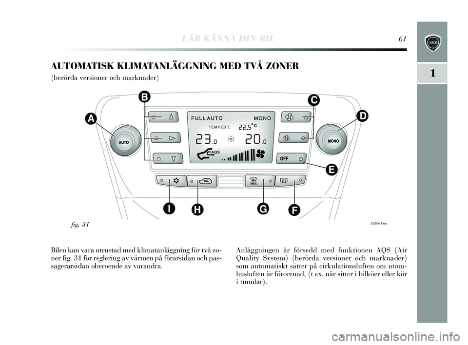 Lancia Delta 2015  Drift- och underhållshandbok (in Swedish) LÄR KÄNNA DIN BIL61
1
AUTOMATISK KLIMATANLÄGGNING MED TVÅ ZONER 
(berörda versioner och marknader)
L0E0018mfig. 31
Bilen kan vara utrustad med klimatanläggning för två zo-
ner fig. 31 för reg