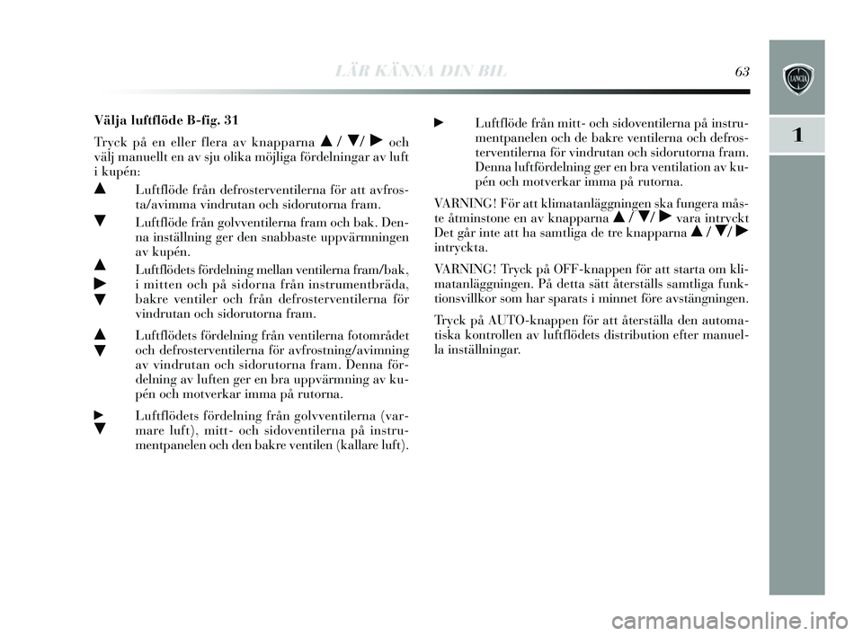 Lancia Delta 2015  Drift- och underhållshandbok (in Swedish) LÄR KÄNNA DIN BIL63
1
Välja luftflöde B-fig. 31
Tr yck på en eller flera av knapparna 
 / / ˙och 
välj manuellt en av sju olika möjliga fördelningar av luft
i kupén:
Luftflöde från defr