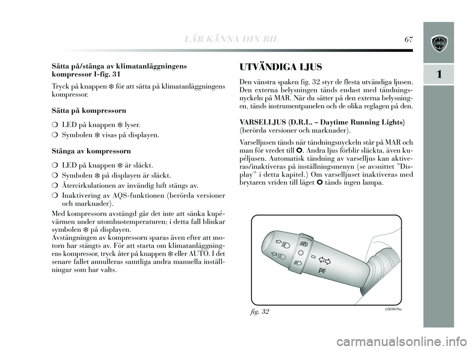 Lancia Delta 2015  Drift- och underhållshandbok (in Swedish) LÄR KÄNNA DIN BIL67
1
Sätta på/stänga av klimatanläggningens
kompressor I-fig. 31
Tryck på knappen 
❄för att s ätta på klimatanläggningens
kompressor.
Sätta på kompressorn
❍ LED på k