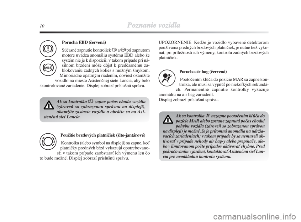 Lancia Delta 2008  Návod na použitie a údržbu (in Slovak) 10Poznanie vozidla
Ak sa kontrolka xzapne poãas chodu vozidla
(zároveÀ so zobrazenou správou na displeji),
okamÏite zastavte vozidlo a obráÈte sa na Asi-
stenãnú sieÈ Lancia.
Použitie brzdo