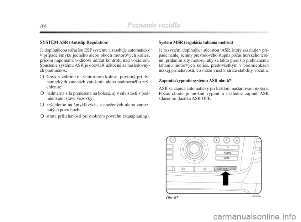 Lancia Delta 2008  Návod na použitie a údržbu (in Slovak) 106Poznanie vozidla
SYSTÉM ASR (Antislip Regulation) 
Je doplÀujúcou súãasÈou ESP systému a zasahuje automaticky
v prípade ‰myku jedného alebo oboch motorových kolies,
priãom napomáha vo
