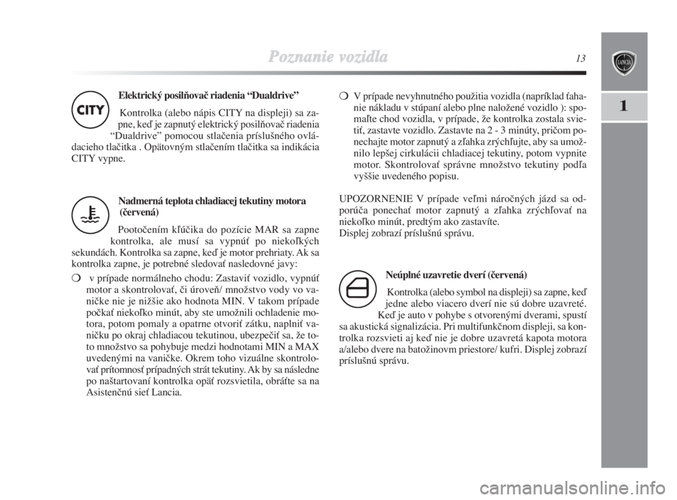 Lancia Delta 2008  Návod na použitie a údržbu (in Slovak) Poznanie vozidla13
1
Elektrický posilÀovač riadenia “Dualdrive” 
Kontrolka (alebo nápis CITY na displeji) sa za-
pne, keì je zapnutý elektrický posilÀovaã riadenia
“Dualdrive” pomocou