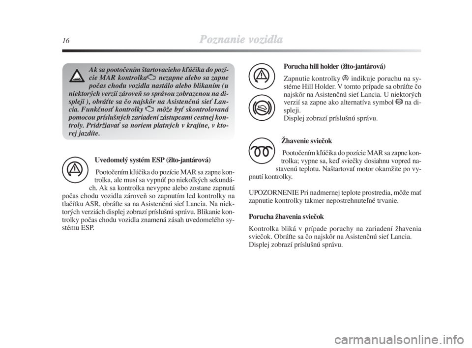 Lancia Delta 2008  Návod na použitie a údržbu (in Slovak) 16Poznanie vozidla
Ak sa pootoãením ‰tartovacieho kºúãika do pozí-
cie MAR kontrolkaUnezapne alebo sa zapne
poãas chodu vozidla nastálo alebo blikaním (u
niektorých verzií zároveÀ so sp