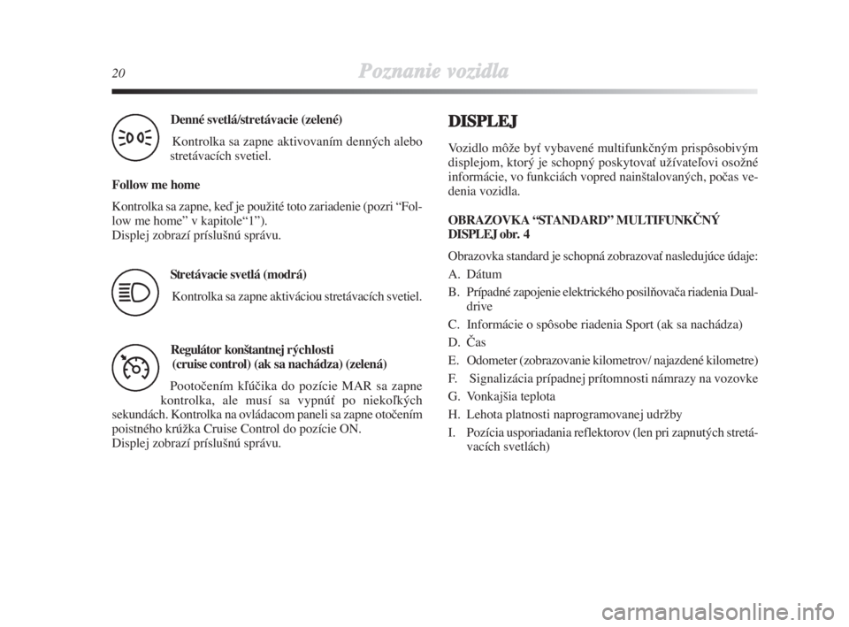 Lancia Delta 2009  Návod na použitie a údržbu (in Slovak) 20Poznanie vozidla
Denné svetlá/stretávacie (zelené) 
Kontrolka sa zapne aktivovaním denných alebo
stretávacích svetiel.
Follow me home
Kontrolka sa zapne, keì je pouÏité toto zariadenie (p