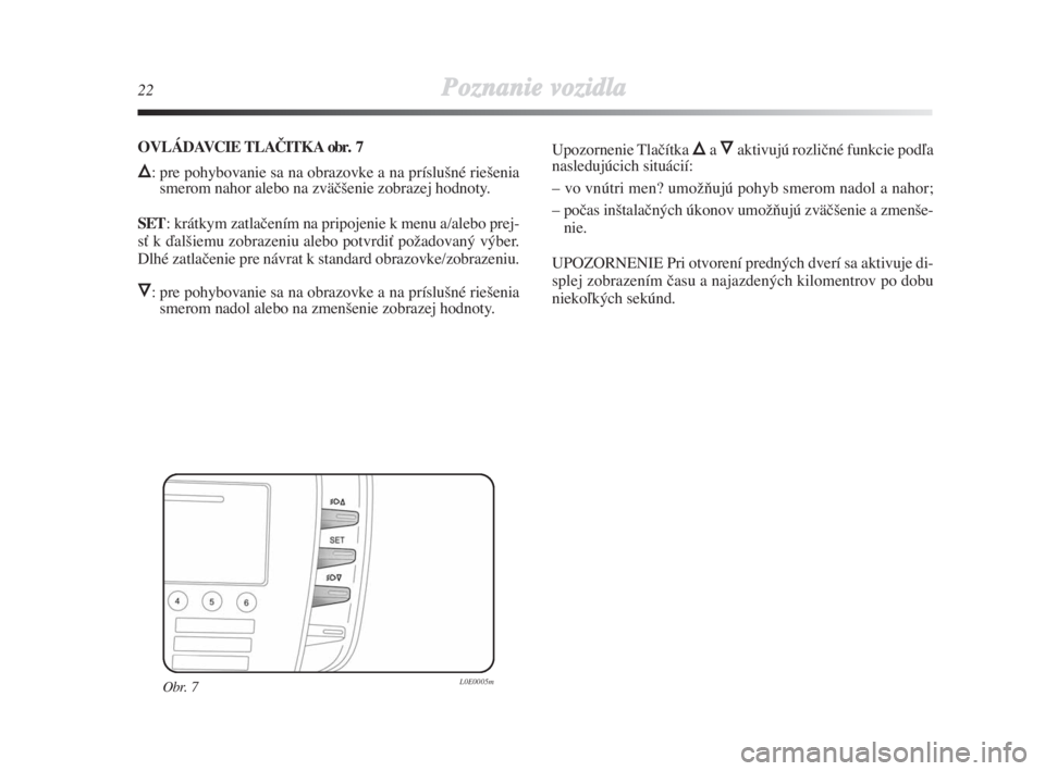 Lancia Delta 2008  Návod na použitie a údržbu (in Slovak) 22Poznanie vozidla
Obr. 7L0E0005m
OVLÁDAVCIE TLAČITKA obr. 7
Õ: pre pohybovanie sa na obrazovke a na príslu‰né rie‰enia
smerom nahor alebo na zväã‰enie zobrazej hodnoty.
SET: krátkym zat