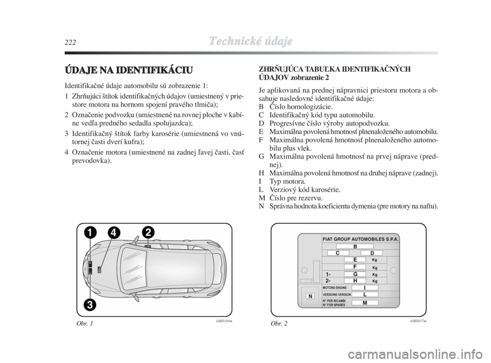 Lancia Delta 2008  Návod na použitie a údržbu (in Slovak) 222Technické údaje
ÚDAJE NAIDENTIFIKÁCIU
Identifikaãné údaje automobilu sú zobrazenie 1:
1  ZhrÀujúci ‰títok identifikaãných údajov (umiestnený v prie-
store motora na hornom spojení