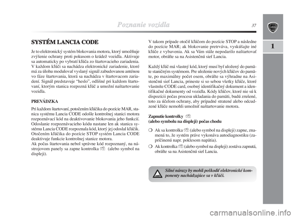 Lancia Delta 2008  Návod na použitie a údržbu (in Slovak) Poznanie vozidla37
1SSYSTÉM LANCIACODE
Je to elektronický systém blokovania motora, ktorý umoÏÀuje
zvý‰enie ochrany proti pokusom o krádeÏ vozidla. Aktivuje
sa automaticky po vybratí kºú