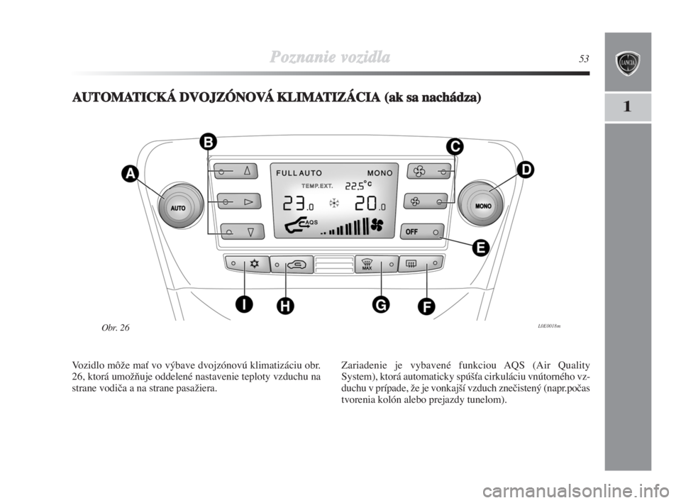 Lancia Delta 2008  Návod na použitie a údržbu (in Slovak) Poznanie vozidla53
1AAUTOMATICKÁDVOJZÓNOVÁKLIMATIZÁCIA(ak sa nachádza)
L0E0018mObr. 26
Vozidlo môÏe maÈ vo výbave dvojzónovú klimatizáciu obr.
26, ktorá umoÏÀuje oddelené nastavenie te