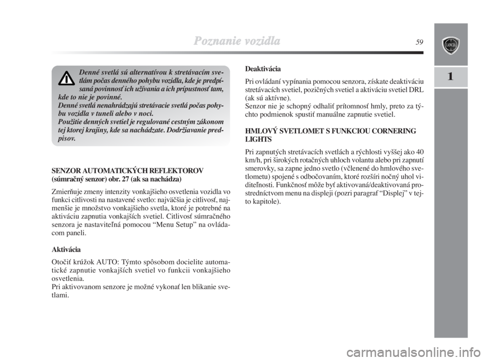 Lancia Delta 2008  Návod na použitie a údržbu (in Slovak) Poznanie vozidla59
1
Deaktivácia
Pri ovládaní vypínania pomocou senzora, získate deaktiváciu
stretávacích svetiel, poziãných svetiel a aktiváciu svetiel DRL
(ak sú aktívne).
Senzor nie je